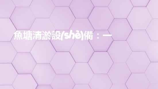 魚塘清淤設(shè)備：一把神奇的法寶，解放你的魚塘！